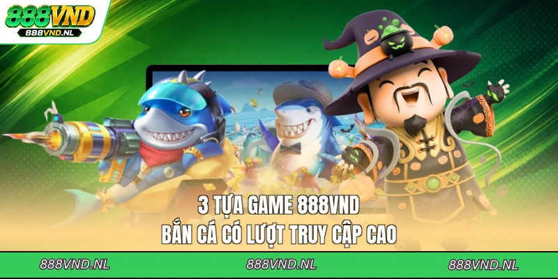 3-tua-game-888vnd-ban-ca-co-luot-truy-cap-cao