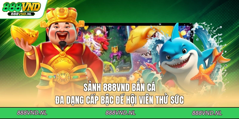 sanh-888vnd-ban-ca-da-dang-cap-bac-de-hoi-vien-thu-suc